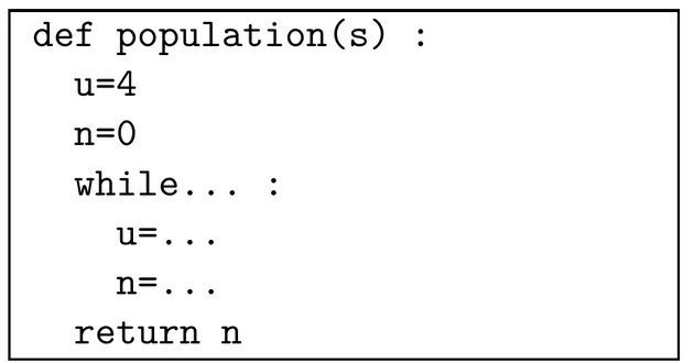 Script Python encadré de sept lignes : def population(s) : ; puis, indentées, u=4 ; n=0 ; while suivi de pointillés et de deux-points ; puis, indentées dans la boucle, u= suivi de pointillés et n= suivi de pointillés ; enfin return n, au niveau de la boucle.