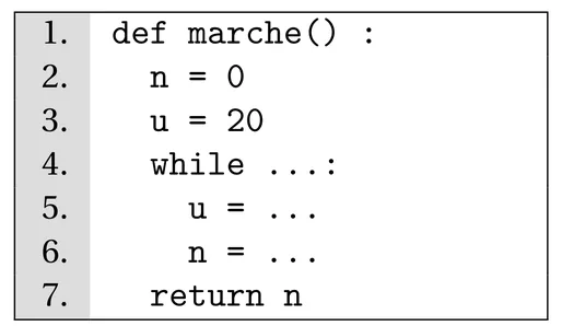 Programme Python de sept lignes numérotées. Ligne 1 : def marche() :. Ligne 2 : n = 0. Ligne 3 : u = 20. Ligne 4 : while suivi de pointillés et de deux-points. Ligne 5 : u = pointillés. Ligne 6 : n = pointillés. Ligne 7 : return n. Les lignes 5 et 6 sont indentées dans la boucle.