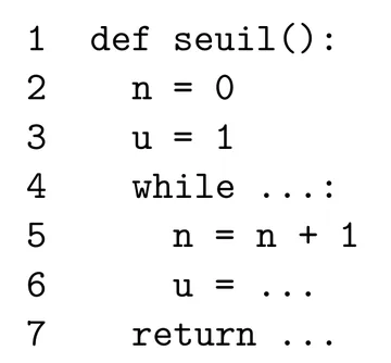 Script Python de sept lignes numérotées. Ligne 1 : def seuil():. Ligne 2 : n = 0. Ligne 3 : u = 1. Ligne 4 : while suivi de pointillés et de deux-points. Ligne 5 : n = n + 1. Ligne 6 : u = pointillés. Ligne 7 : return pointillés. Les lignes 5 et 6 sont indentées dans la boucle.
