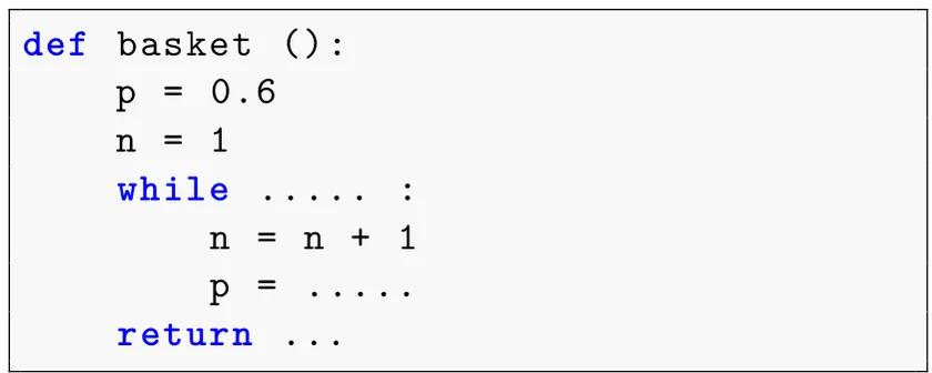 Script Python encadré. def basket (): puis, indentées, p = 0.6, n = 1, while suivi de pointillés et de deux-points ; dans la boucle n = n + 1 et p = pointillés ; enfin return suivi de pointillés.